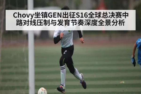Chovy坐镇GEN出征S16全球总决赛中路对线压制与发育节奏深度全景分析