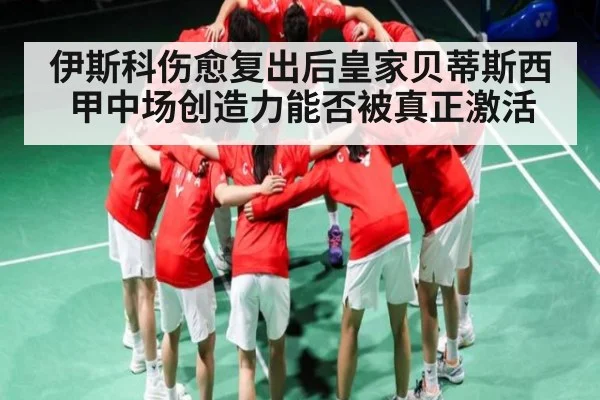 伊斯科伤愈复出后皇家贝蒂斯西甲中场创造力能否被真正激活