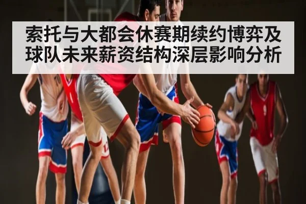 索托与大都会休赛期续约博弈及球队未来薪资结构深层影响分析